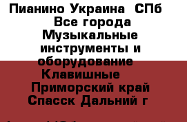 Пианино Украина. СПб. - Все города Музыкальные инструменты и оборудование » Клавишные   . Приморский край,Спасск-Дальний г.